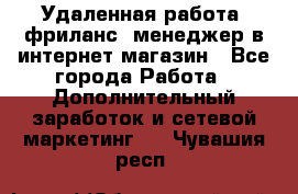 Удаленная работа, фриланс, менеджер в интернет-магазин - Все города Работа » Дополнительный заработок и сетевой маркетинг   . Чувашия респ.